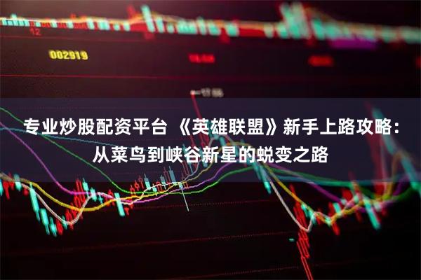 专业炒股配资平台 《英雄联盟》新手上路攻略：从菜鸟到峡谷新星的蜕变之路