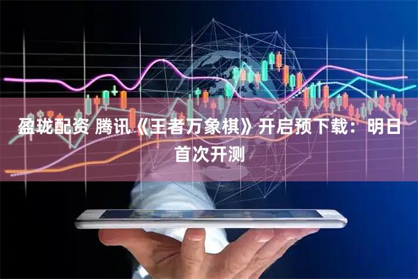 盈珑配资 腾讯《王者万象棋》开启预下载：明日首次开测