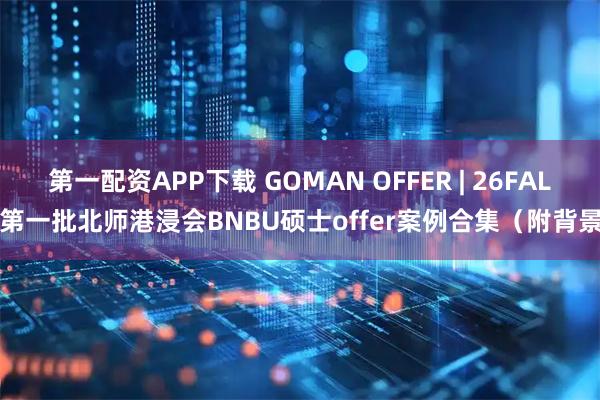 第一配资APP下载 GOMAN OFFER | 26FALL第一批北师港浸会BNBU硕士offer案例合集（附背景）