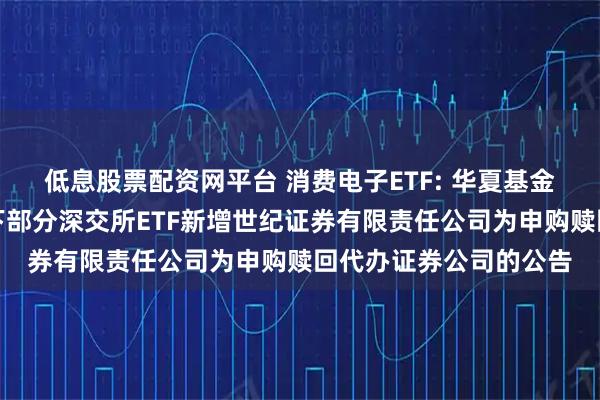 低息股票配资网平台 消费电子ETF: 华夏基金管理有限公司关于旗下部分深交所ETF新增世纪证券有限责任公司为申购赎回代办证券公司的公告
