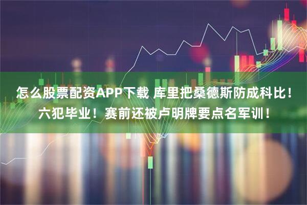 怎么股票配资APP下载 库里把桑德斯防成科比！六犯毕业！赛前还被卢明牌要点名军训！