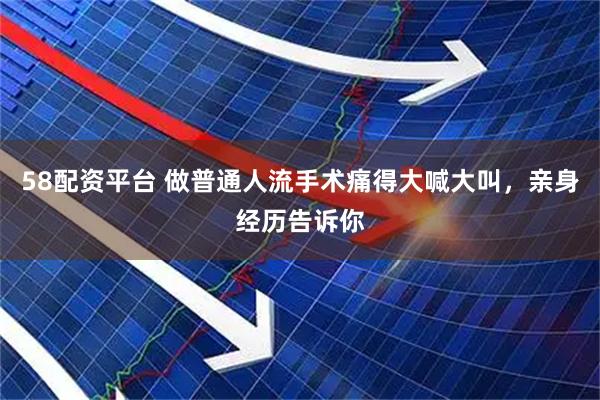 58配资平台 做普通人流手术痛得大喊大叫，亲身经历告诉你