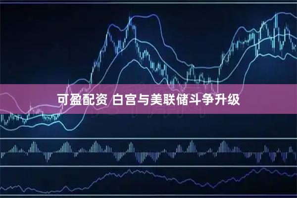 可盈配资 白宫与美联储斗争升级