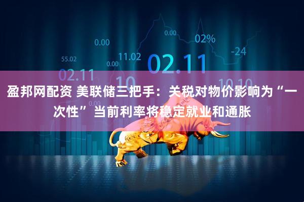 盈邦网配资 美联储三把手：关税对物价影响为“一次性” 当前利率将稳定就业和通胀