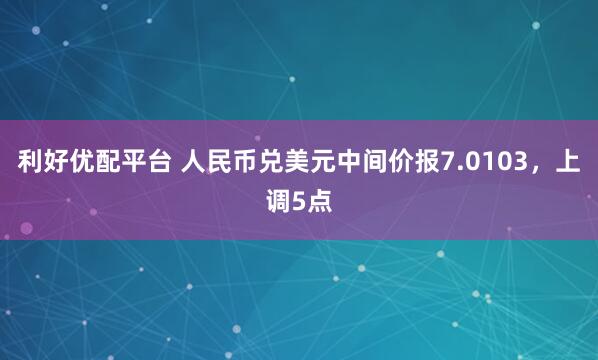 利好优配平台 人民币兑美元中间价报7.0103，上调5点