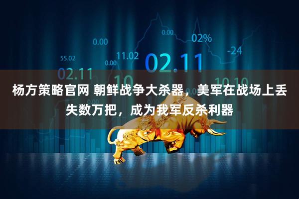 杨方策略官网 朝鲜战争大杀器，美军在战场上丢失数万把，成为我军反杀利器