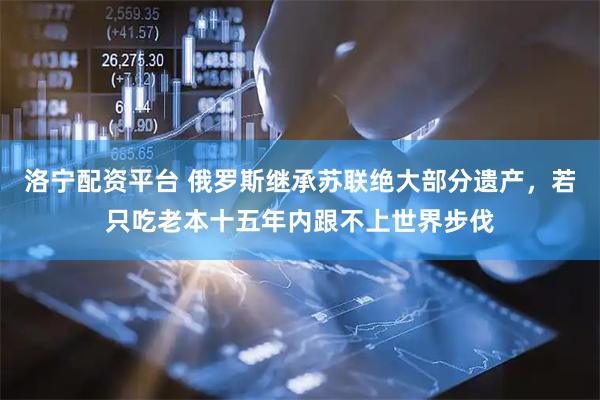 洛宁配资平台 俄罗斯继承苏联绝大部分遗产，若只吃老本十五年内跟不上世界步伐