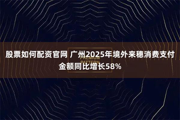 股票如何配资官网 广州2025年境外来穗消费支付金额同比增长58%