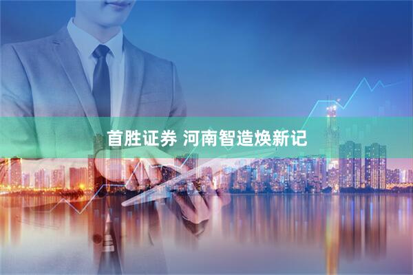首胜证券 河南智造焕新记