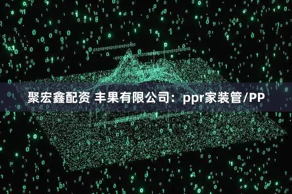 聚宏鑫配资 丰果有限公司：ppr家装管/PP