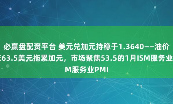 必赢盘配资平台 美元兑加元持稳于1.3640——油价跌至63.5美元拖累加元，市场聚焦53.5的1月ISM服务业PMI