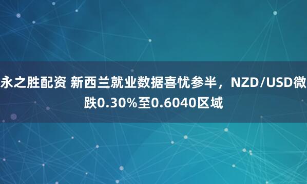 永之胜配资 新西兰就业数据喜忧参半，NZD/USD微跌0.30%至0.6040区域