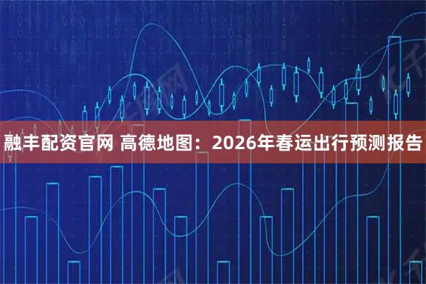 融丰配资官网 高德地图：2026年春运出行预测报告