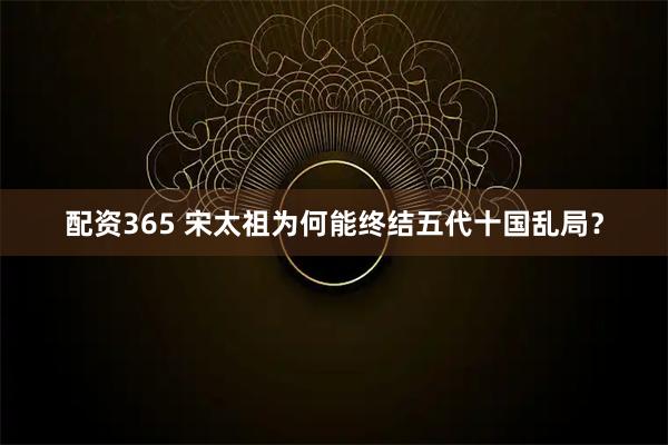 配资365 宋太祖为何能终结五代十国乱局？