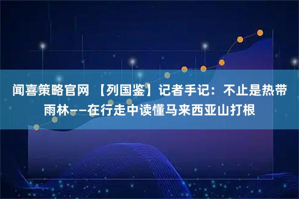 闻喜策略官网 【列国鉴】记者手记：不止是热带雨林——在行走中读懂马来西亚山打根